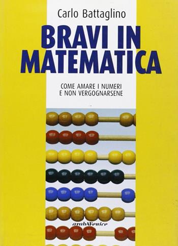 Bravi in matematica. Come amare i numeri e non vergognarsene - Carlo Battaglino - Libro Araba Fenice 2006 | Libraccio.it