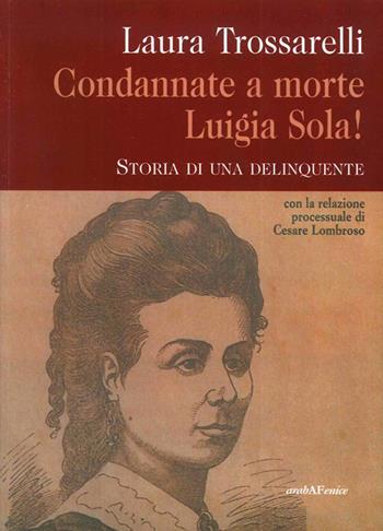 Condannate a morte Luigia Sola! Storia di una delinquente - Laura Trossarelli - Libro Araba Fenice 2007 | Libraccio.it