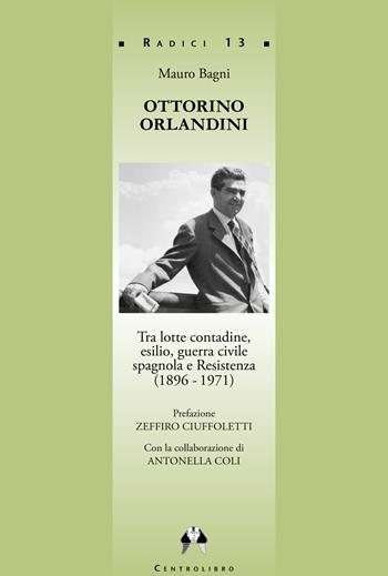 Ottorino Orlandini, tra lotte contadine, esilio, guerra civile spagnola e Resistenza (1896-1971) - Mauro Bagni, Antonella Coli - Libro Centrolibro 2021, Radici | Libraccio.it