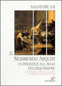 Sigismondo Arquer. Un innocente sul rogo dell'inquisizione. Cattolicesimo e protestantesimo in Sardegna e Spagna nel '500 - Salvatore Loi - Libro AM&D 2003, Agorà | Libraccio.it