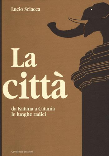 La città-Da Katana a Catania-Le lunghe radici - Lucio Sciacca - Libro Cavallotto 2018 | Libraccio.it
