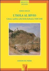 L' isola al bivio. Cultura e politica nella Sicilia borbonica (1820-1840) - Maria Grillo - Libro Edizioni del Prisma 2000, Biblioteca siciliana | Libraccio.it
