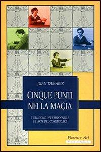 Cinque punti nella magia. L'illusione dell'impossibile e l'arte del comunicare - Juan Tamariz - Libro Florence Art Edizioni 2001, Edizioni per lo spettacolo | Libraccio.it