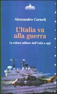 L' Italia va alla guerra. La cultura militare dall'unità a oggi - Alessandro Corneli - Libro Ideazione 1998, Transizioni | Libraccio.it