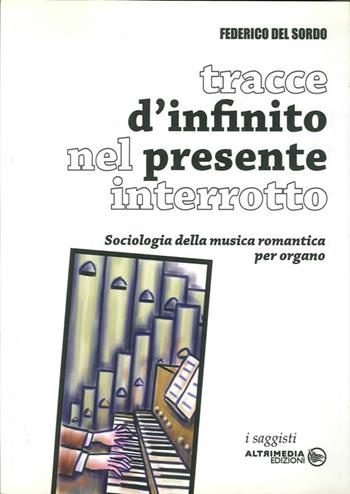 Tracce di infinito nel presente interrotto. Sociologia della musica romantica per organo - Federico Del Sordo - Libro Altrimedia 2006 | Libraccio.it