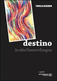 Destino. La vita, l'amore, il sogno - Fiorella Bizzarro - Libro Altrimedia 2007, I poeti | Libraccio.it