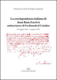 La corrispondenza italiana di Joan Ram Escrivà ambasciatore di Ferdinando il cattolico (3 maggio 1484-11 agosto 1499)  - Libro Lavegliacarlone 2014, Fonti per la storia di Napoli aragonese | Libraccio.it