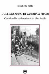 L' ultimo anno di guerra a Prato. Con ricordi e testimonianze da diari inediti