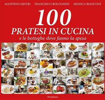 100 pratesi in cucina e le botteghe dove fanno la spesa - Agostino Gestri, Francesco Bolognini, Monica Bianconi - Libro Pentalinea 2013 | Libraccio.it