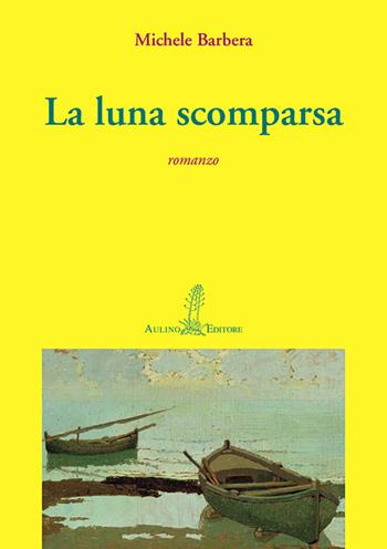 La luna scomparsa - Michele Barbera - Libro Aulino 2016, Le agavi | Libraccio.it