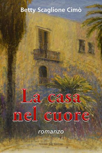 La casa nel cuore - Betty Scaglione Cimò - Libro Aulino 2016, NarrAzioni | Libraccio.it