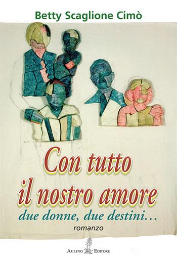 Con tutto il nostro amore. Due donne, due destini... - Betty Scaglione Cimò - Libro Aulino 2017, NarrAzioni | Libraccio.it