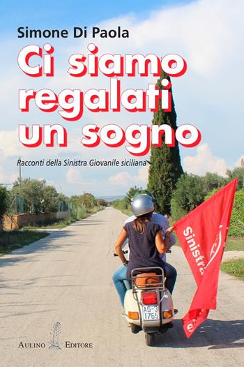 Ci siamo regalati un sogno. Racconti della sinistra giovanile siciliana. Nuova ediz. - Simone Di Paola - Libro Aulino 2018, NarrAzioni | Libraccio.it