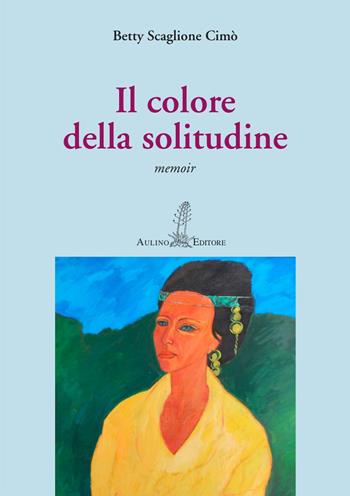 Il colore della solitudine. Nuova ediz. - Betty Scaglione Cimò - Libro Aulino 2019, Le agavi | Libraccio.it