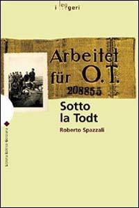 Sotto la Todt. Affari, servizio obbligatorio del lavoro, deportazioni nella zona d'operazioni «Litorale adriatico» (1943-1945) - Roberto Spazzali - Libro LEG Edizioni 2014, I leggeri | Libraccio.it
