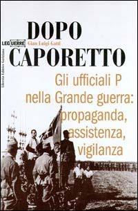 Dopo Caporetto. Gli ufficiali P nella grande guerra: propaganda, assistenza, vigilanza - G. Luigi Gatti - Libro LEG Edizioni 2000, Le guerre | Libraccio.it