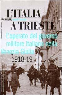 L' Italia a Trieste. L'operato del governo militare italiano nella Venezia Giulia 1918-1919 - Angelo Visintin - Libro LEG Edizioni 2000, Le guerre | Libraccio.it