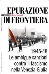 Epurazione di frontiera. Le ambigue sanzioni contro il fascismo nella Venezia Giulia 1945-1948