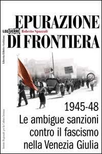 Epurazione di frontiera. Le ambigue sanzioni contro il fascismo nella Venezia Giulia 1945-1948 - Roberto Spazzali - Libro LEG Edizioni 2000, Le guerre | Libraccio.it
