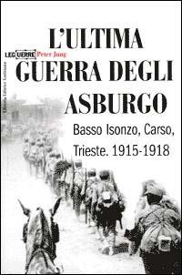 L' ultima guerra degli Asburgo. Basso Isonzo, Carso, Trieste 1915-1918 - Peter Jung - Libro LEG Edizioni 2000, Le guerre | Libraccio.it