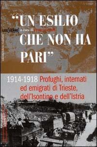 Un esilio che non ha pari. 1914-1918 profughi, internati ed emigrati di Trieste, dell'isontino e dell'Istria  - Libro LEG Edizioni 2001, Le guerre | Libraccio.it