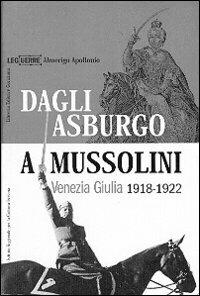 Dagli Asburgo a Mussolini. Venezia Giulia 1918-1922 - Almerigo Apollonio - Libro LEG Edizioni 2001, Le guerre | Libraccio.it