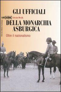 Gli ufficiali della monarchia asburgica. Oltre il nazionalismo - István Deák - Libro LEG Edizioni 2003, Le guerre | Libraccio.it