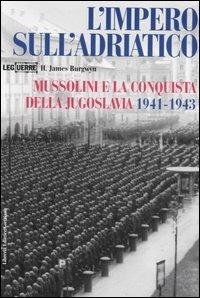 L'impero sull'Adriatico. Mussolini e la conquista della Jugoslavia 1941-1943 - James H. Burgwyn - Libro LEG Edizioni 2006, Le guerre | Libraccio.it
