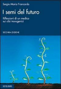 I semi del futuro. Riflessioni di un medico sui cibi transgenici - Sergio Maria Francardo - Libro Edilibri 2006 | Libraccio.it