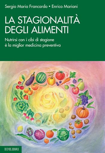 La stagionalità degli alimenti. Nutrirsi con i cibi di stagione è la miglior medicina preventiva - Sergio Maria Francardo, Enrico Mariani - Libro Edilibri 2019 | Libraccio.it