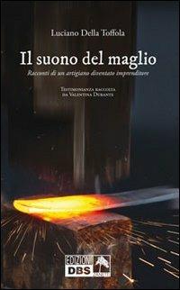 Il suono del maglio. Racconti di un artigiano diventato imprenditore - Luciano Della Toffola - Libro DBS 2013 | Libraccio.it