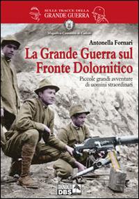 La grande guerra sul fronte dolomitico. Piccole grandi avventure di uomini straordinari - Antonella Fornari - Libro DBS 2014, Sulle tracce della Grande Guerra | Libraccio.it