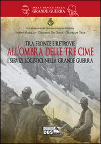 Tra fronte e retrovie. All'ombra delle tre cime. I servizi logistici nella grande guerra - Walter Musizza, Giovanni De Donà, Giuseppe Teza - Libro DBS 2014, Sulle tracce della Grande Guerra | Libraccio.it