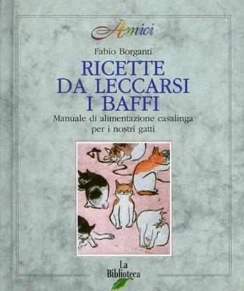 Ricette da leccarsi i baffi. Manuale di alimentazione casalinga per i nostri gatti - Fabio Borganti - Libro La Biblioteca 1996, Amici | Libraccio.it