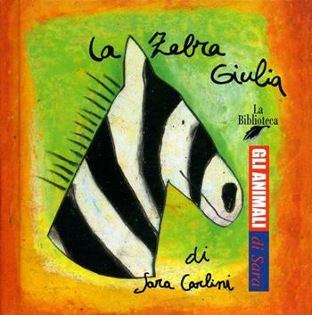 La zebra Giulia - Sara Carlini - Libro La Biblioteca 2003, Gli animali di Sara | Libraccio.it