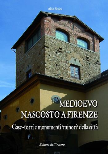 Medioevo nascosto a Firenze. Case-torri e monumenti minori della città tra XI e XIV secolo - Aldo Favini - Libro Editori dell'Acero 2012 | Libraccio.it