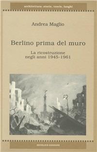 Berlino prima del muro. La ricostruzione degli anni 1945-1961 - Andrea Maglio - Libro Hevelius 2003, Architettura: storie, teorie, luoghi | Libraccio.it