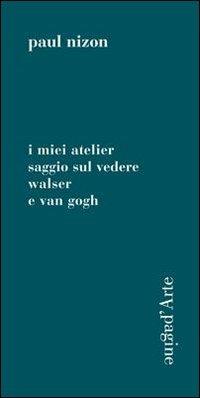 I miei atelier. Saggio sul vedere. Walser e Van Gogh - Paul Nizon - Libro Pagine d'Arte 2012, Sintomi | Libraccio.it