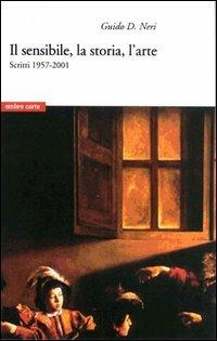 Il sensibile, la storia, l'arte. Scritti 1957-2001 - Guido D. Neri - Libro Ombre Corte 2003 | Libraccio.it