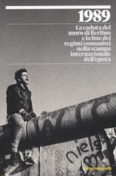 1989. La caduta del muro di Berlino e la fine dei regimi comunisti nella stampa internazionale dell'epoca. Ediz. a colori