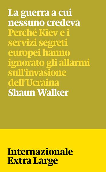 La guerra a cui nessuno credeva. Perché Kiev e i servizi segreti europei hanno ignorato gli allarmi sull'invasione dell'Ucraina - Shaun Walker - Libro Internazionale 2026, Internazionale Extra Large | Libraccio.it