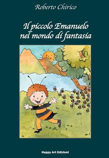 Il piccolo Emanuele nel mondo di fantasia - Roberto Chirico - Libro Happy Art 2013, Le radici | Libraccio.it