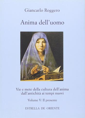 Anima dell'uomo. Vie e mete della cultura dell'anima dall'antichità ai tempi nuovi. Vol. 5: Il presente. Fisionomia del presente e aspetti pratici di una cultura dell'anima. - Giancarlo Roggero - Libro Estrella de Oriente 2012, Anima dell'uomo | Libraccio.it