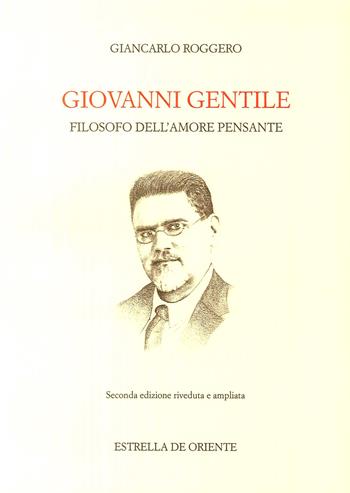 Giovanni Gentile. Filosofo dell'amore pensante - Giancarlo Roggero - Libro Estrella de Oriente 2018, Itinerari di filosofia italiana | Libraccio.it