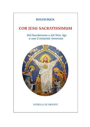 Cor Jesu sacratissimum. Dal secolarismo e dal new age a una cristianità rinnovata - Roger Buck - Libro Estrella de Oriente 2018 | Libraccio.it