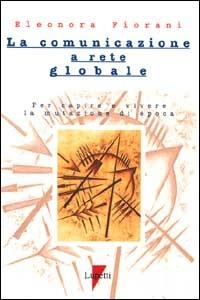 La comunicazione a rete globale. Per capire e vivere la mutazione di epoca - Eleonora Fiorani - Libro Lupetti 1998, Comunicazione. Teorie e tecniche | Libraccio.it