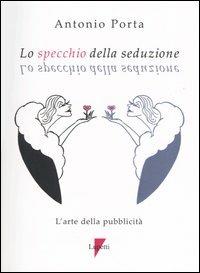 Lo specchio della seduzione. L'arte della pubblicità - Antonio Porta - Libro Lupetti 2003, Comunicazione. Teorie e tecniche | Libraccio.it