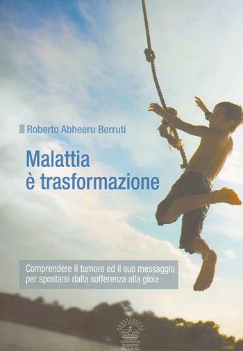 Malattia è trasformazione. Comprendere il tumore e il suo messaggio per spostarsi dalla sofferenza alla gioia - Roberto Abheeru Berruti - Libro Edizioni del Cigno 2009, Le vie della guarigione | Libraccio.it