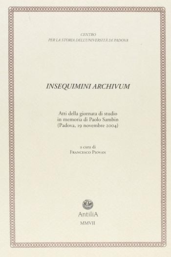 Insequimini archivum. Atti della Giornata di studio in memoria di Paolo Sambin (Padova, 19 novembre 2004)  - Libro Antilia 2007, Contributi alla storia Univ. di Padova | Libraccio.it