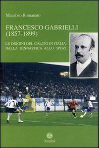 Francesco Gabrielli (1857-1899). Le origini del calcio in Italia. Dalla ginnastica allo sport - Maurizio Romanato - Libro Antilia 2008, Policinenses selectae chartae | Libraccio.it